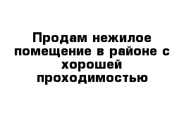 Продам нежилое помещение в районе с хорошей проходимостью 